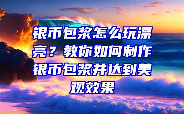 银币包浆怎么玩漂亮？教你如何制作银币包浆并达到美观效果