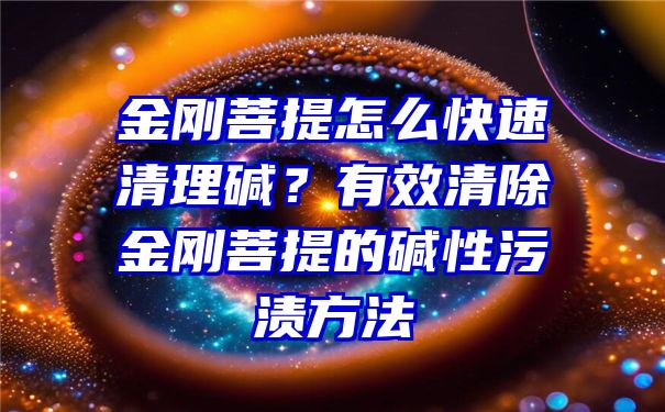 金刚菩提怎么快速清理碱？有效清除金刚菩提的碱性污渍方法