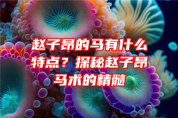 赵子昂的马有什么特点？探秘赵子昂马术的精髓