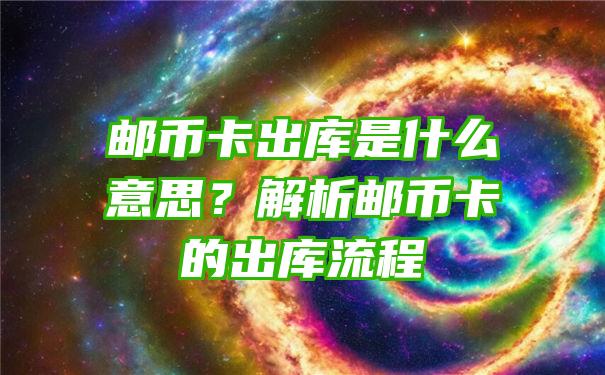 邮币卡出库是什么意思？解析邮币卡的出库流程