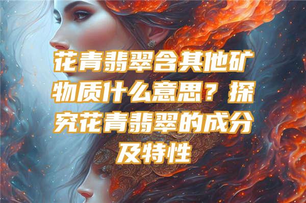 花青翡翠含其他矿物质什么意思？探究花青翡翠的成分及特性