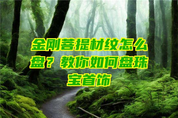 金刚菩提材纹怎么盘？教你如何盘珠宝首饰