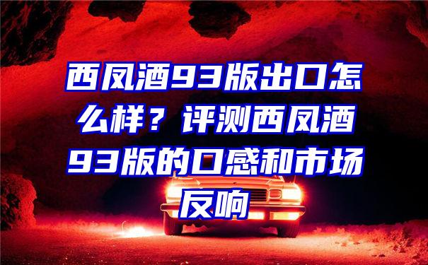 西凤酒93版出口怎么样？评测西凤酒93版的口感和市场反响