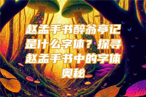 赵孟手书醉翁亭记是什么字体？探寻赵孟手书中的字体奥秘