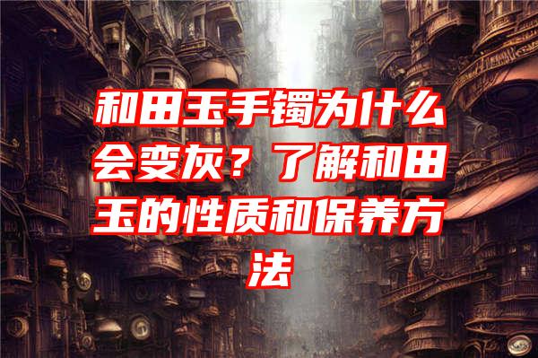 和田玉手镯为什么会变灰？了解和田玉的性质和保养方法