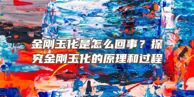 金刚玉化是怎么回事？探究金刚玉化的原理和过程