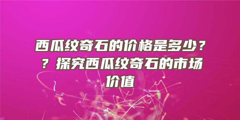 西瓜纹奇石的价格是多少？？探究西瓜纹奇石的市场价值