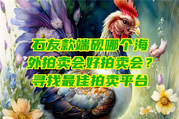 石友款端砚哪个海外拍卖会好拍卖会？寻找最佳拍卖平台