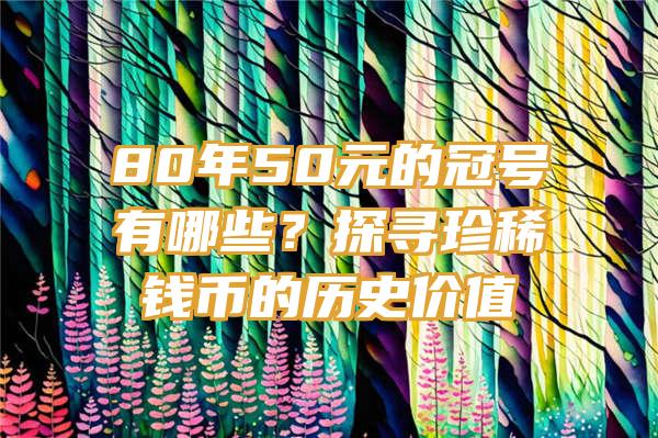 80年50元的冠号有哪些？探寻珍稀钱币的历史价值