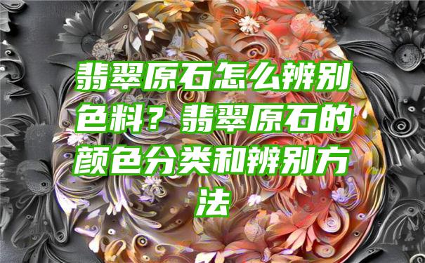 翡翠原石怎么辨别色料？翡翠原石的颜色分类和辨别方法