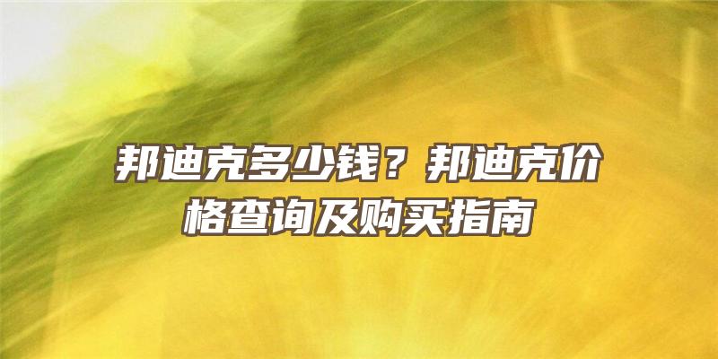 邦迪克多少钱？邦迪克价格查询及购买指南