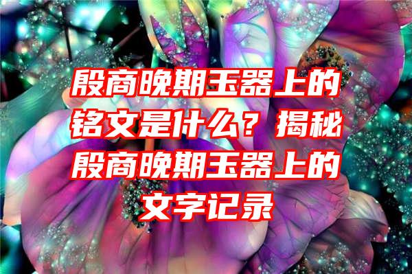 殷商晚期玉器上的铭文是什么？揭秘殷商晚期玉器上的文字记录