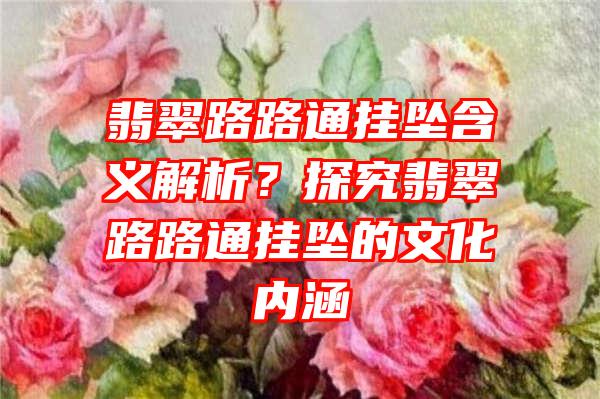 翡翠路路通挂坠含义解析？探究翡翠路路通挂坠的文化内涵