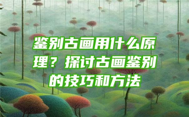 鉴别古画用什么原理？探讨古画鉴别的技巧和方法