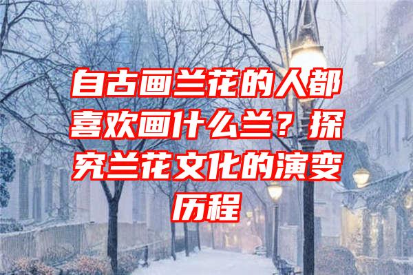 自古画兰花的人都喜欢画什么兰？探究兰花文化的演变历程