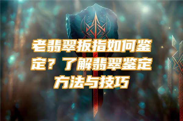 老翡翠扳指如何鉴定？了解翡翠鉴定方法与技巧