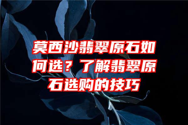 莫西沙翡翠原石如何选？了解翡翠原石选购的技巧