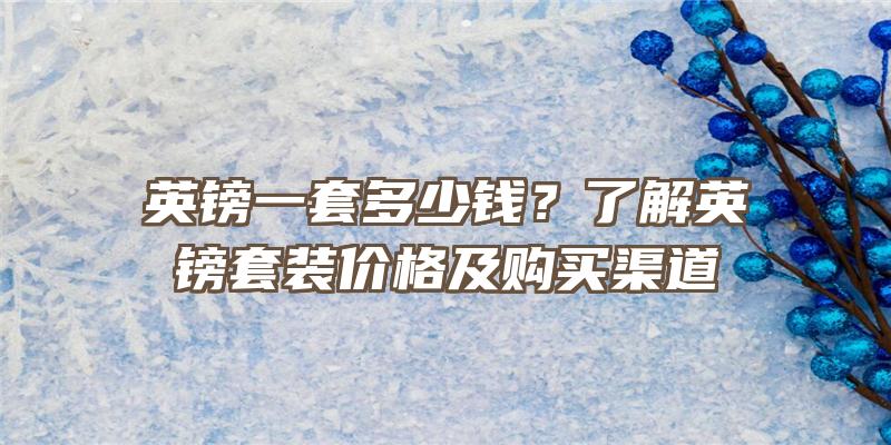 英镑一套多少钱？了解英镑套装价格及购买渠道