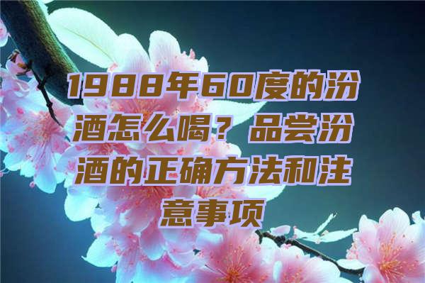 1988年60度的汾酒怎么喝？品尝汾酒的正确方法和注意事项