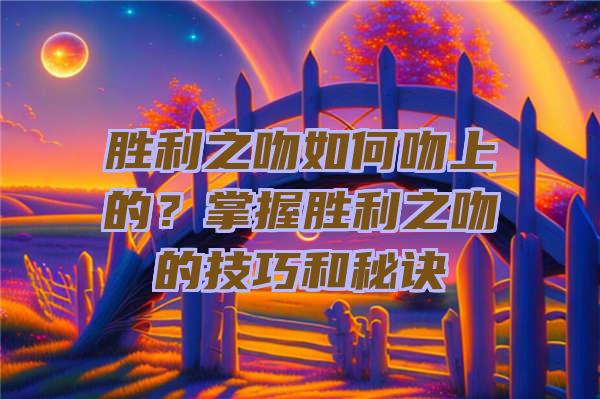 胜利之吻如何吻上的？掌握胜利之吻的技巧和秘诀