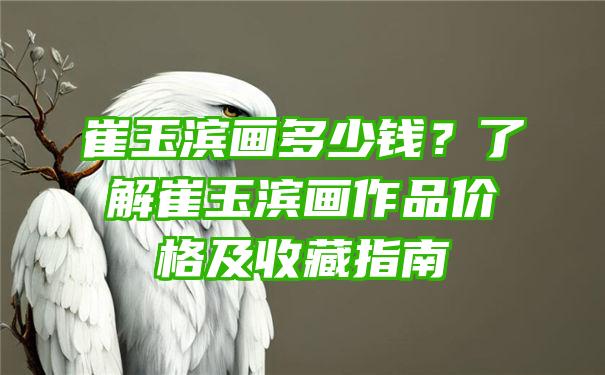 崔玉滨画多少钱？了解崔玉滨画作品价格及收藏指南