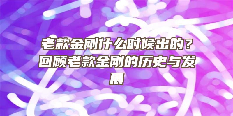 老款金刚什么时候出的？回顾老款金刚的历史与发展