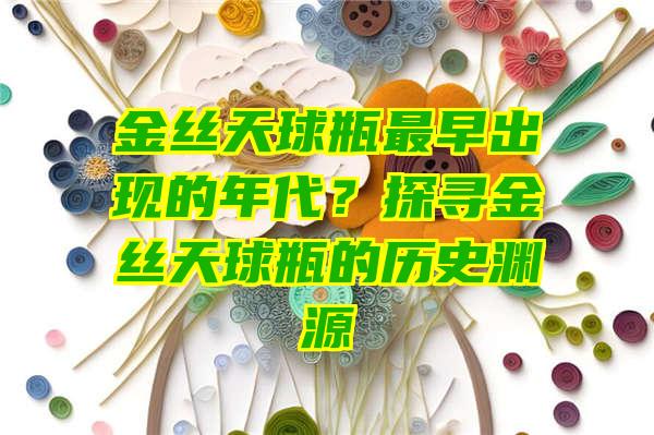 金丝天球瓶最早出现的年代？探寻金丝天球瓶的历史渊源