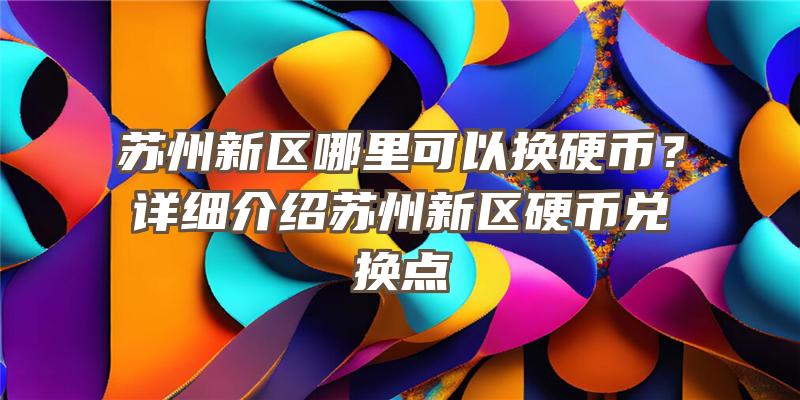 苏州新区哪里可以换硬币？详细介绍苏州新区硬币兑换点