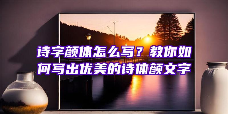 诗字颜体怎么写？教你如何写出优美的诗体颜文字