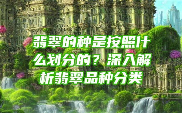 翡翠的种是按照什么划分的？深入解析翡翠品种分类