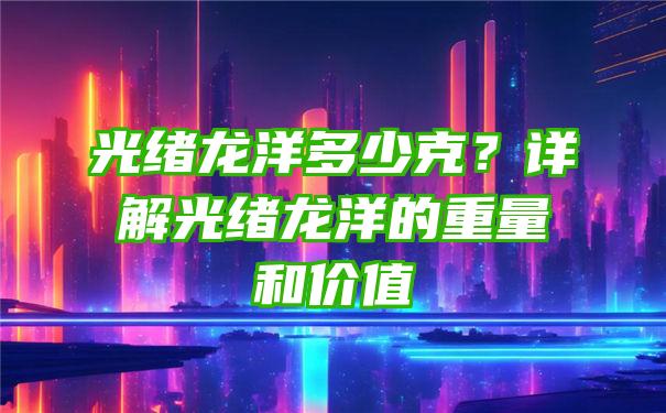 光绪龙洋多少克？详解光绪龙洋的重量和价值