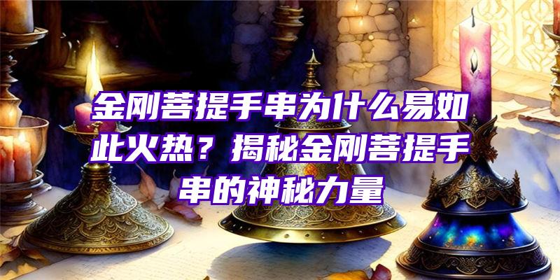 金刚菩提手串为什么易如此火热？揭秘金刚菩提手串的神秘力量