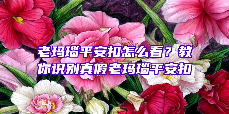 老玛瑙平安扣怎么看？教你识别真假老玛瑙平安扣