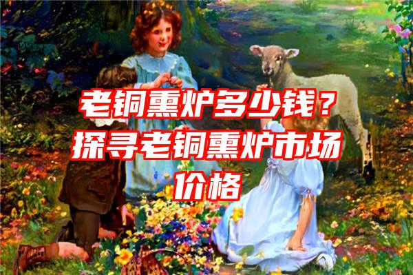 老铜熏炉多少钱？探寻老铜熏炉市场价格