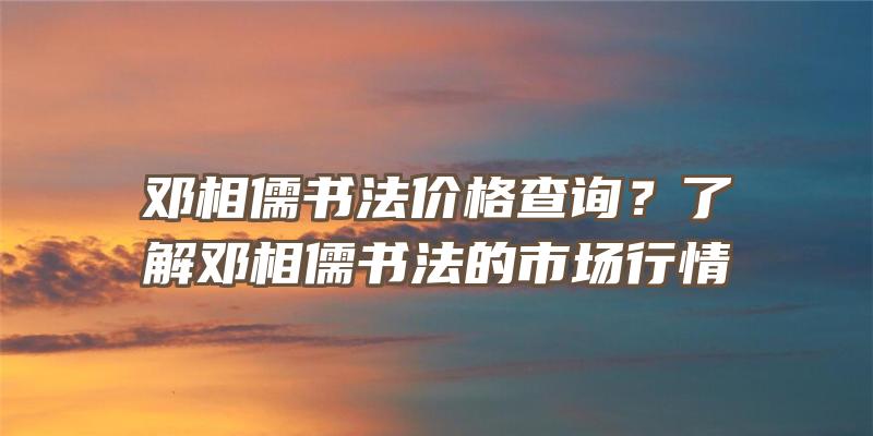 邓相儒书法价格查询？了解邓相儒书法的市场行情