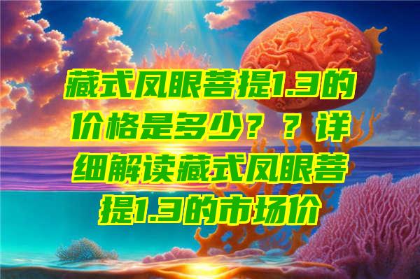 藏式凤眼菩提1.3的价格是多少？？详细解读藏式凤眼菩提1.3的市场价