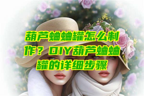 葫芦蛐蛐罐怎么制作？DIY葫芦蛐蛐罐的详细步骤