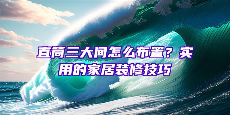 直筒三大间怎么布置？实用的家居装修技巧