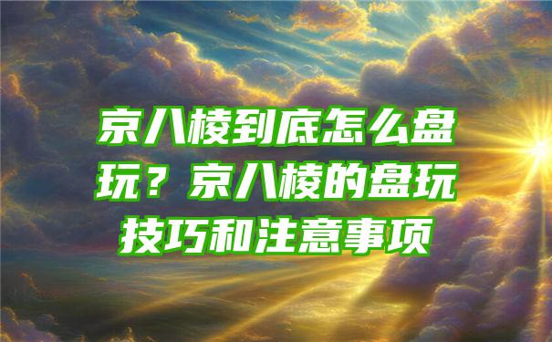 京八棱到底怎么盘玩？京八棱的盘玩技巧和注意事项