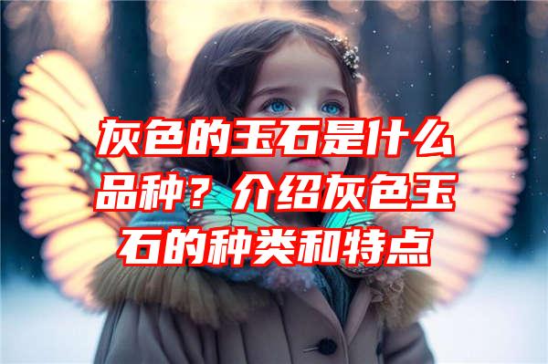 灰色的玉石是什么品种？介绍灰色玉石的种类和特点