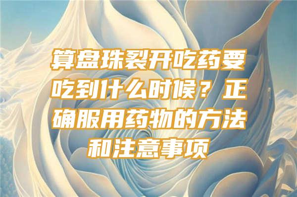 算盘珠裂开吃药要吃到什么时候？正确服用药物的方法和注意事项