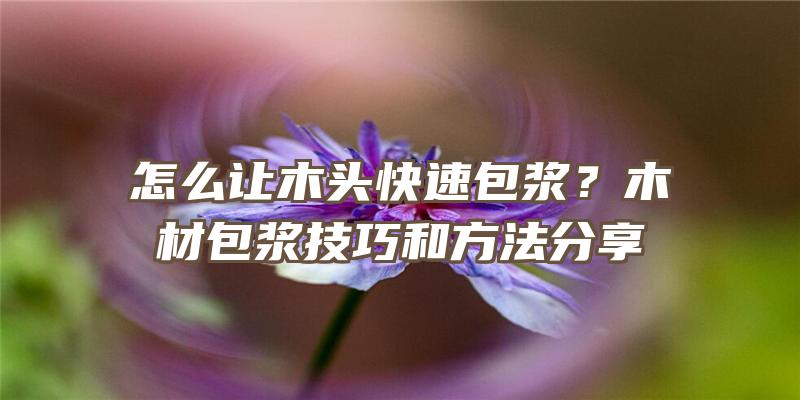 怎么让木头快速包浆？木材包浆技巧和方法分享