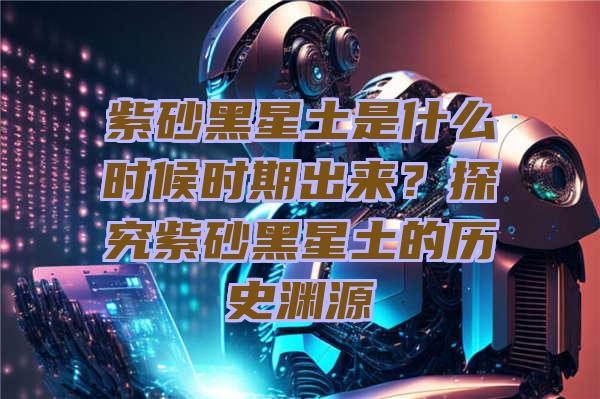 紫砂黑星土是什么时候时期出来？探究紫砂黑星土的历史渊源