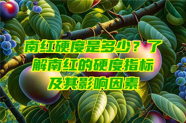 南红硬度是多少？了解南红的硬度指标及其影响因素