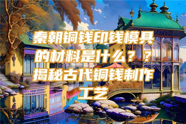 秦朝铜钱印钱模具的材料是什么？？揭秘古代铜钱制作工艺