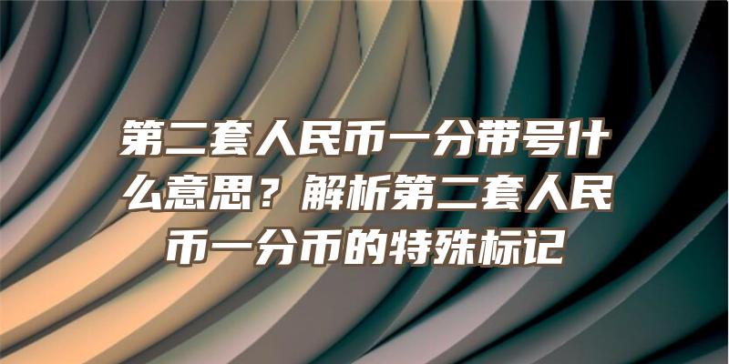 第二套人民币一分带号什么意思？解析第二套人民币一分币的特殊标记