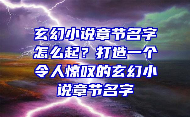 玄幻小说章节名字怎么起？打造一个令人惊叹的玄幻小说章节名字