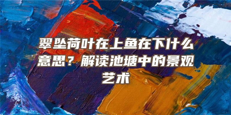 翠坠荷叶在上鱼在下什么意思？解读池塘中的景观艺术