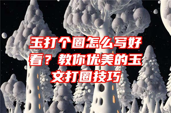 玉打个圈怎么写好看？教你优美的玉文打圈技巧