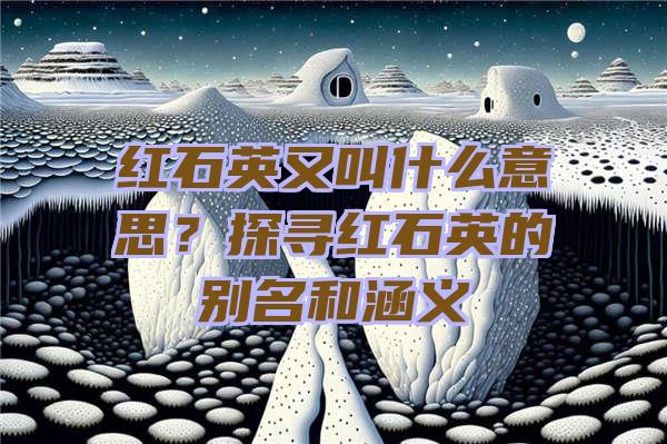 红石英又叫什么意思？探寻红石英的别名和涵义